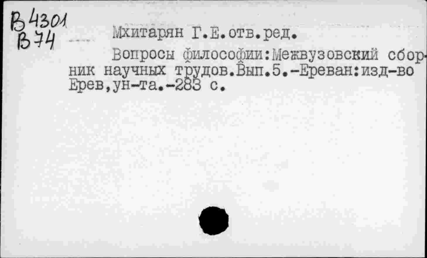 ﻿
Мхитарян Г.Е.отв.ред.
Вопросы философии:Межвузовский сбо ник научных трудов.Вып.5.-Ереван:изд-во Ерев,ун-та.-2оЗ с.